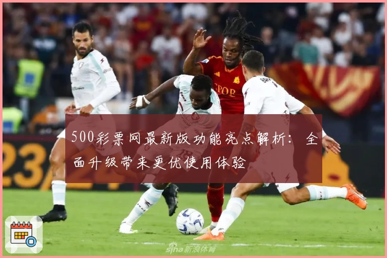 500彩票网最新版功能亮点解析：全面升级带来更优使用体验