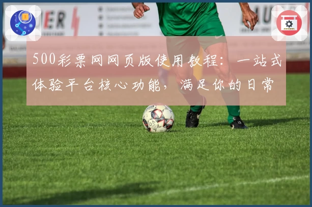 500彩票网网页版使用教程：一站式体验平台核心功能，满足你的日常使用需求