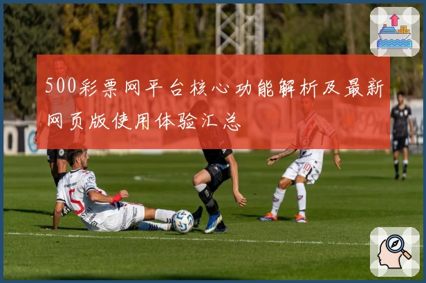 500彩票网平台核心功能解析及最新网页版使用体验汇总