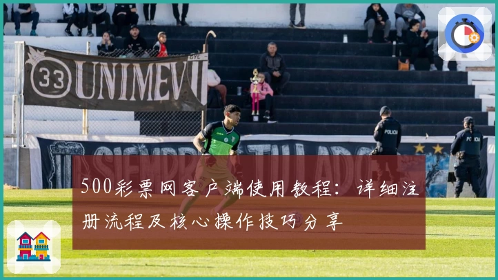 500彩票网客户端使用教程:详细注册流程及核心操作技巧分享