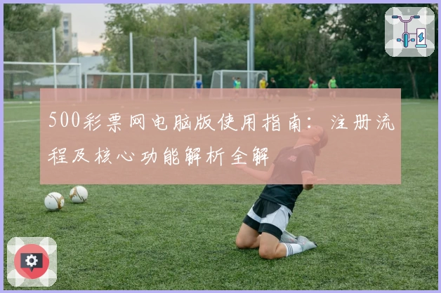 500彩票网电脑版使用指南：注册流程及核心功能解析全解