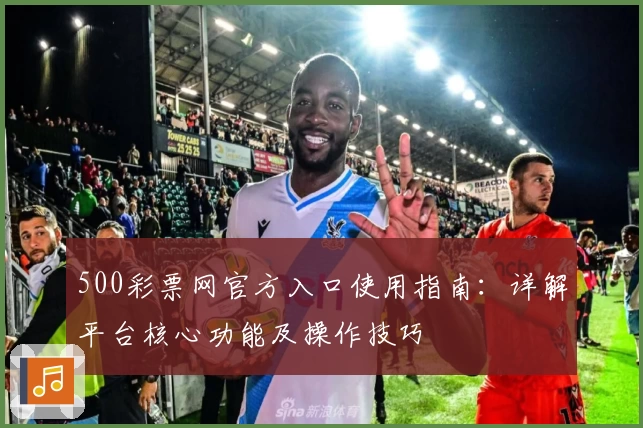 500彩票网官方入口使用指南：详解平台核心功能及操作技巧