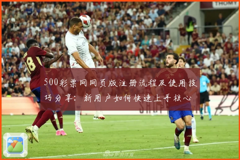 500彩票网网页版注册流程及使用技巧分享：新用户如何快速上手核心功能体验