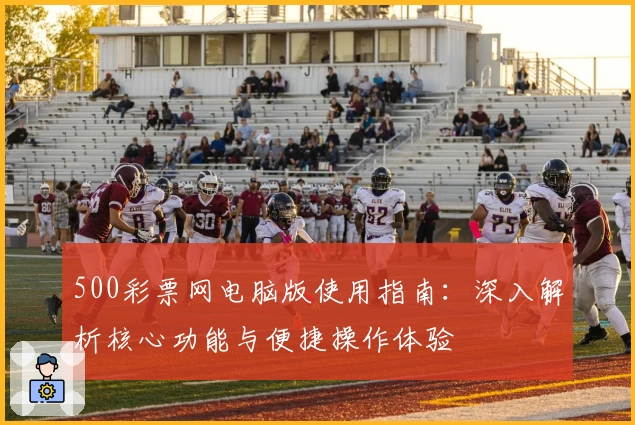 500彩票网电脑版使用指南：深入解析核心功能与便捷操作体验