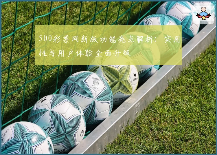 500彩票网新版功能亮点解析：实用性与用户体验全面升级