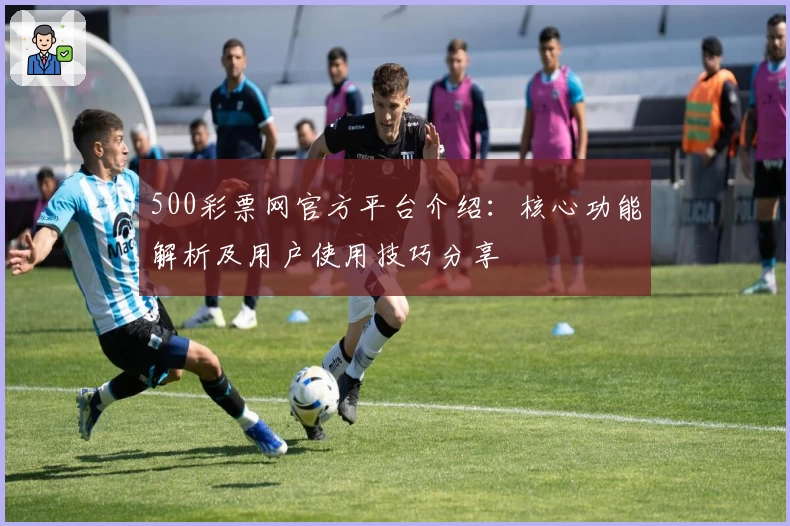 500彩票网官方平台介绍：核心功能解析及用户使用技巧分享