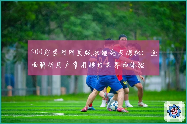 500彩票网网页版功能亮点揭秘：全面解析用户常用操作及界面体验