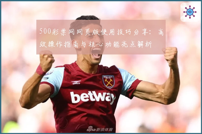 500彩票网网页版使用技巧分享：高效操作指南与核心功能亮点解析