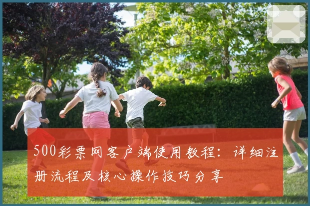 500彩票网客户端使用教程：详细注册流程及核心操作技巧分享