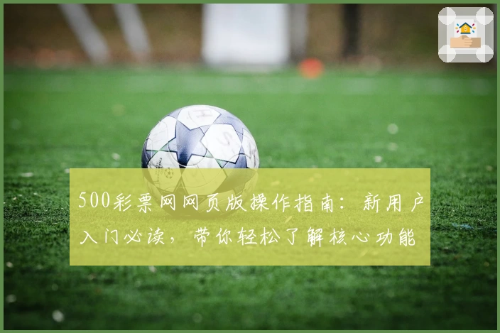 500彩票网网页版操作指南：新用户入门必读，带你轻松了解核心功能及使用技巧