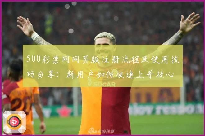 500彩票网网页版注册流程及使用技巧分享：新用户如何快速上手核心功能体验