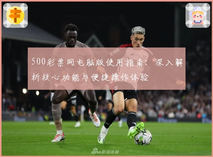 500彩票网电脑版使用指南：深入解析核心功能与便捷操作体验