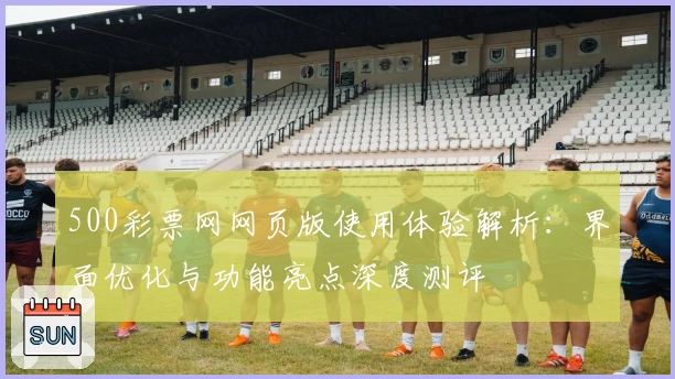 500彩票网网页版使用体验解析：界面优化与功能亮点深度测评