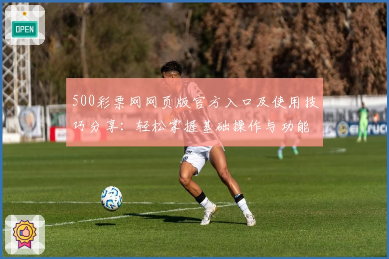 500彩票网网页版官方入口及使用技巧分享：轻松掌握基础操作与功能亮点解析