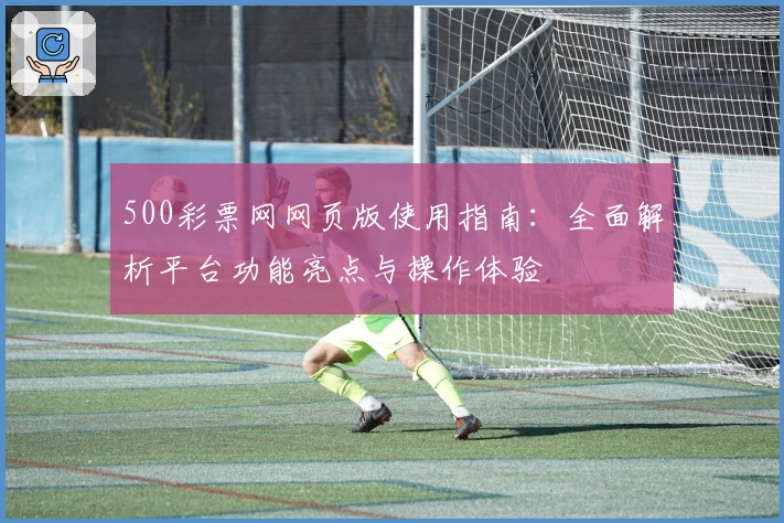 500彩票网网页版使用指南:全面解析平台功能亮点与操作体验