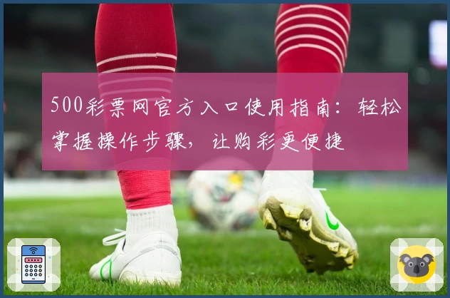 500彩票网官方入口使用指南：轻松掌握操作步骤，让购彩更便捷