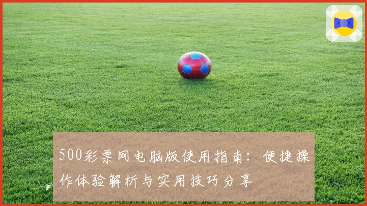 500彩票网电脑版使用指南：便捷操作体验解析与实用技巧分享