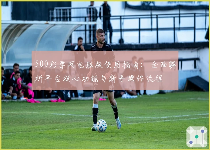 500彩票网电脑版使用指南：全面解析平台核心功能与新手操作流程