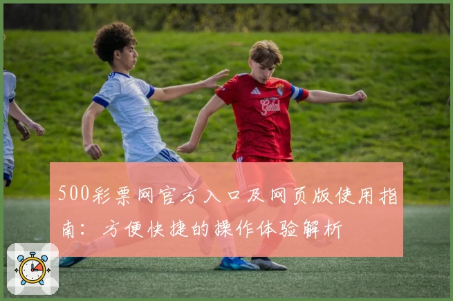 500彩票网官方入口及网页版使用指南：方便快捷的操作体验解析