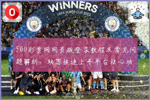 500彩票网网页版登录教程及常见问题解析，助您快速上手平台核心功能