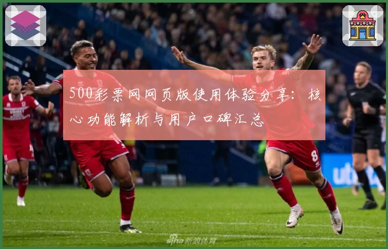 500彩票网网页版使用体验分享：核心功能解析与用户口碑汇总