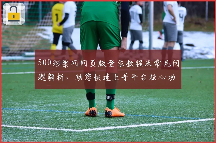 500彩票网网页版登录教程及常见问题解析，助您快速上手平台核心功能