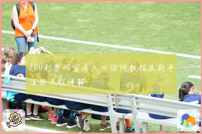 500彩票网官方入口访问教程及新手注册流程详解