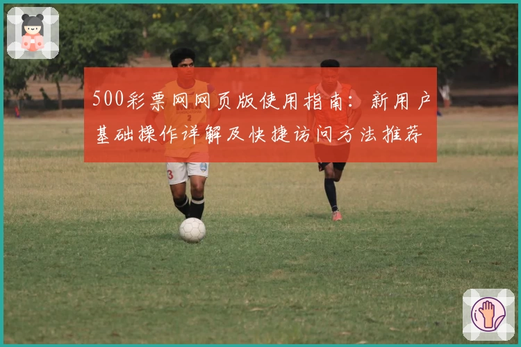 500彩票网网页版使用指南：新用户基础操作详解及快捷访问方法推荐