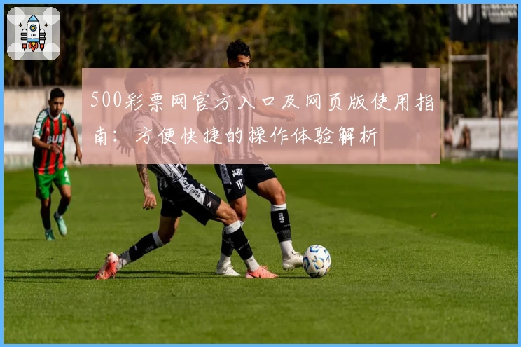 500彩票网官方入口及网页版使用指南：方便快捷的操作体验解析