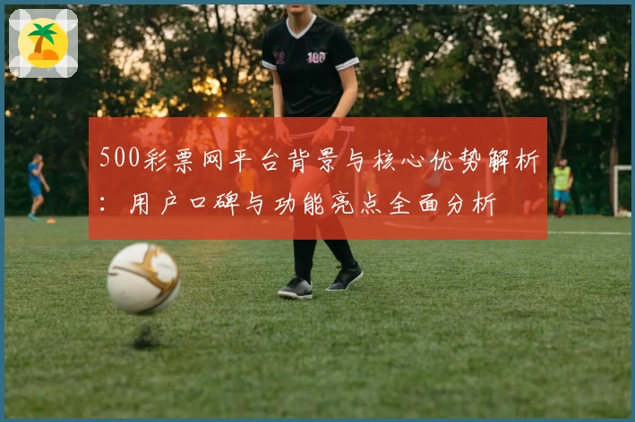 500彩票网平台背景与核心优势解析：用户口碑与功能亮点全面分析