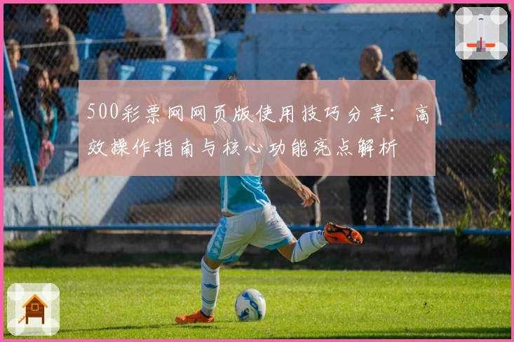 500彩票网网页版使用技巧分享：高效操作指南与核心功能亮点解析