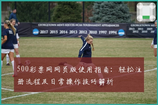 500彩票网网页版使用指南：轻松注册流程及日常操作技巧解析