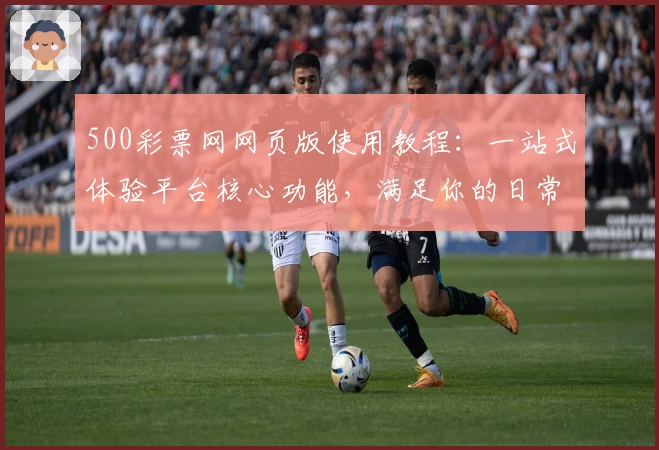 500彩票网网页版使用教程：一站式体验平台核心功能，满足你的日常使用需求