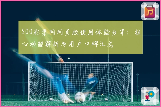 500彩票网网页版使用体验分享：核心功能解析与用户口碑汇总