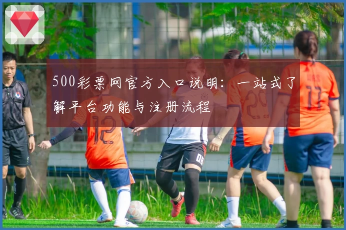 500彩票网官方入口说明：一站式了解平台功能与注册流程