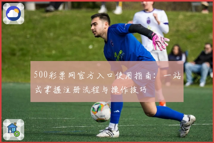 500彩票网官方入口使用指南：一站式掌握注册流程与操作技巧